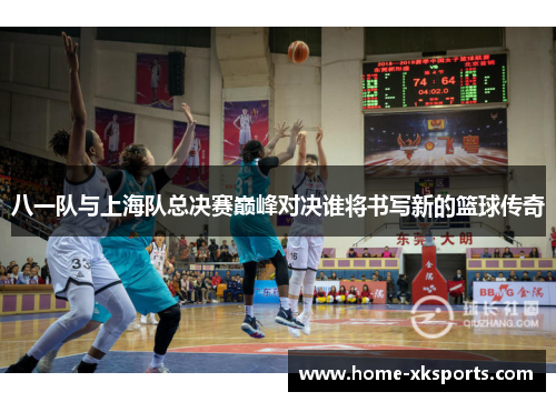 八一队与上海队总决赛巅峰对决谁将书写新的篮球传奇